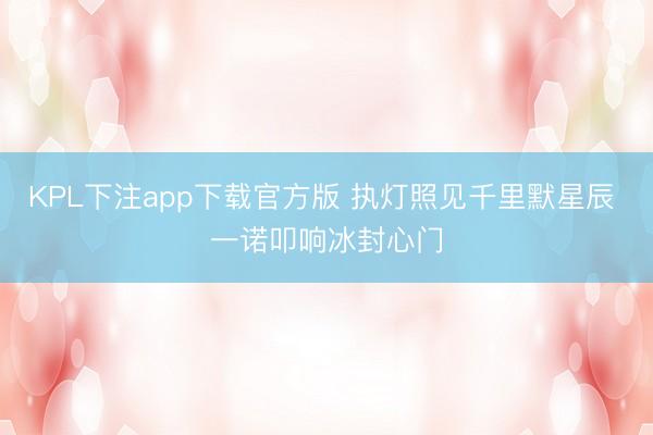 KPL下注app下载官方版 执灯照见千里默星辰 一诺叩响冰封心门