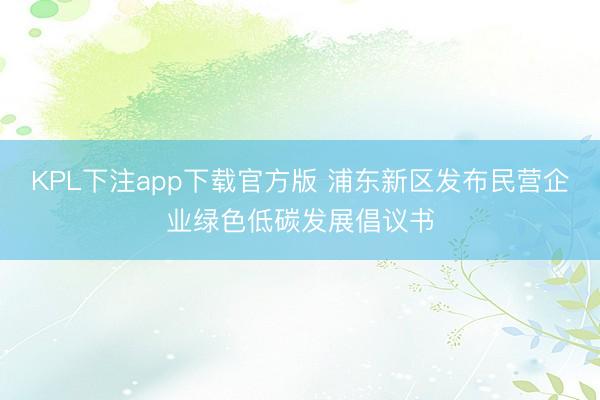 KPL下注app下载官方版 浦东新区发布民营企业绿色低碳发展倡议书