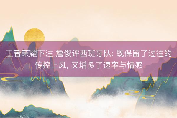 王者荣耀下注 詹俊评西班牙队: 既保留了过往的传控上风， 又增多了速率与情感