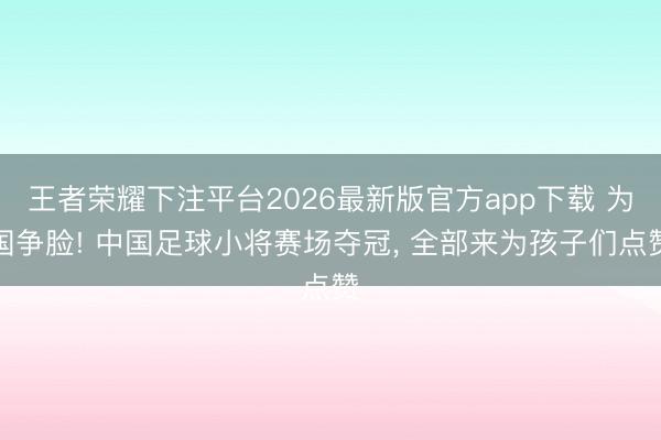 王者荣耀下注平台2026最新版官方app下载 为国争脸! 中国足球小将赛场夺冠， 全部来为孩子们点赞