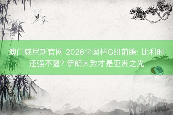 KPL下注app下载官方版 2026天下杯G组前瞻: 比利时还强不彊? 伊朗粗略才是亚洲之光