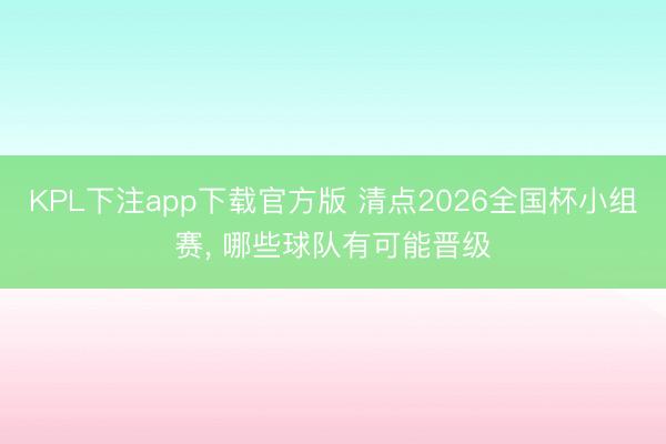 KPL下注app下载官方版 清点2026全国杯小组赛， 哪些球队有可能晋级