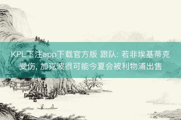 KPL下注app下载官方版 跟队: 若非埃基蒂克受伤， 加克波很可能今夏会被利物浦出售