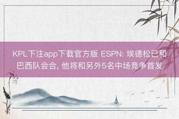 KPL下注app下载官方版 ESPN: 埃德松已和巴西队会合， 他将和另外5名中场竞争首发