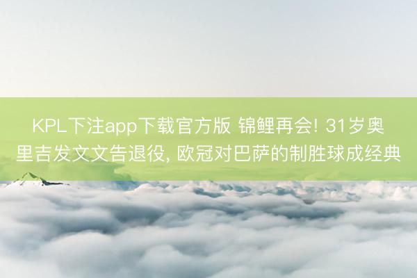 KPL下注app下载官方版 锦鲤再会! 31岁奥里吉发文文告退役， 欧冠对巴萨的制胜球成经典