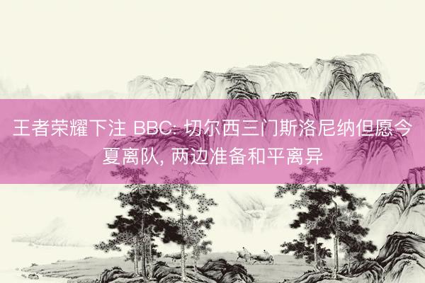 王者荣耀下注 BBC: 切尔西三门斯洛尼纳但愿今夏离队， 两边准备和平离异