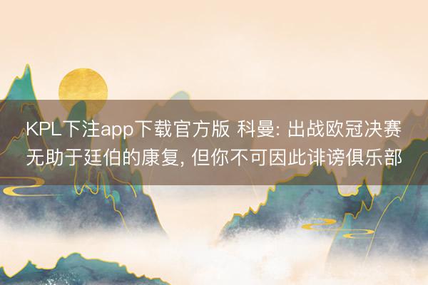 KPL下注app下载官方版 科曼: 出战欧冠决赛无助于廷伯的康复， 但你不可因此诽谤俱乐部