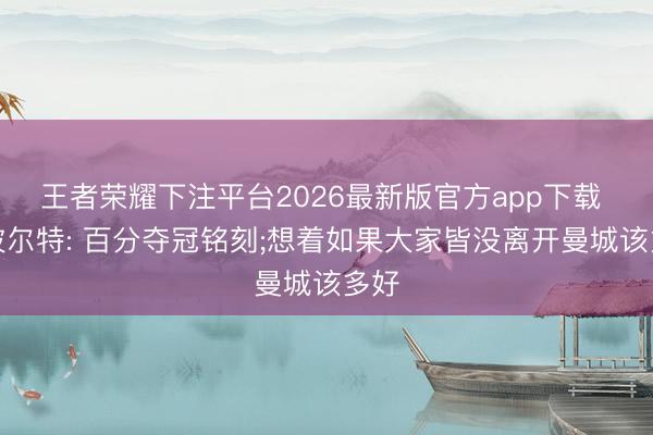 王者荣耀下注平台2026最新版官方app下载 拉波尔特: 百分夺冠铭刻;想着如果大家皆没离开曼城该多好