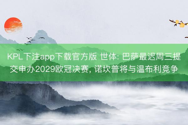 KPL下注app下载官方版 世体: 巴萨最迟周三提交申办2029欧冠决赛， 诺坎普将与温布利竞争