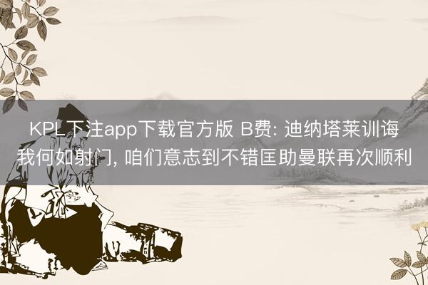 KPL下注app下载官方版 B费: 迪纳塔莱训诲我何如射门， 咱们意志到不错匡助曼联再次顺利