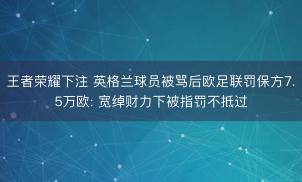 王者荣耀下注 英格兰球员被骂后欧足联罚保方7.5万欧: 宽绰财力下被指罚不抵过
