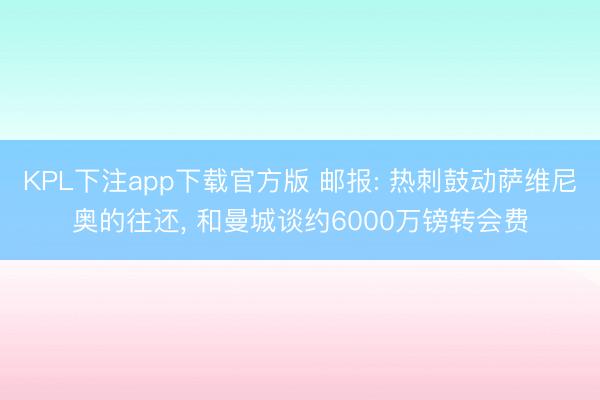 KPL下注app下载官方版 邮报: 热刺鼓动萨维尼奥的往还， 和曼城谈约6000万镑转会费