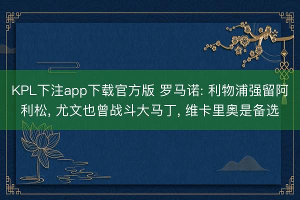 KPL下注app下载官方版 罗马诺: 利物浦强留阿利松， 尤文也曾战斗大马丁， 维卡里奥是备选