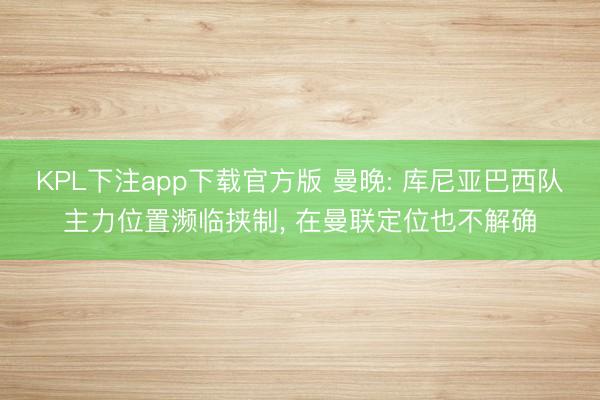 KPL下注app下载官方版 曼晚: 库尼亚巴西队主力位置濒临挟制, 在曼联定位也不解确