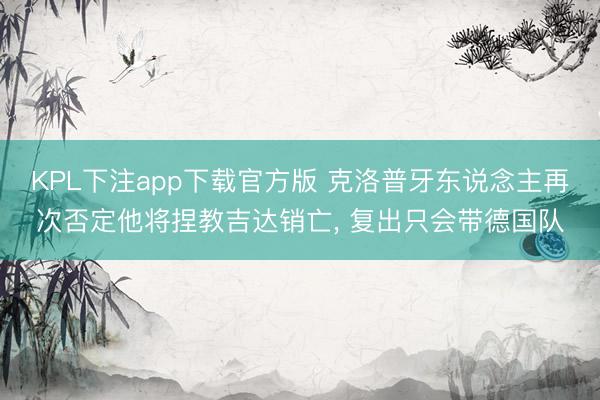 KPL下注app下载官方版 克洛普牙东说念主再次否定他将捏教吉达销亡, 复出只会带德国队