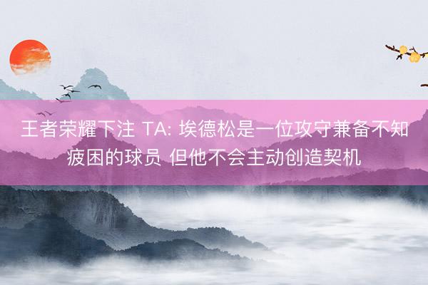 王者荣耀下注 TA: 埃德松是一位攻守兼备不知疲困的球员 但他不会主动创造契机
