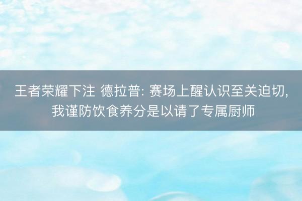 王者荣耀下注 德拉普: 赛场上醒认识至关迫切， 我谨防饮食养分是以请了专属厨师
