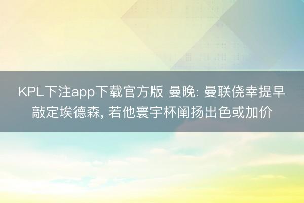 KPL下注app下载官方版 曼晚: 曼联侥幸提早敲定埃德森， 若他寰宇杯阐扬出色或加价