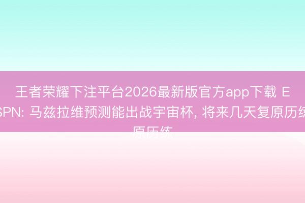 王者荣耀下注平台2026最新版官方app下载 ESPN: 马兹拉维预测能出战宇宙杯， 将来几天复原历练