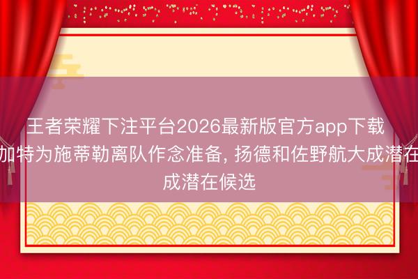 王者荣耀下注平台2026最新版官方app下载 斯图加特为施蒂勒离队作念准备， 扬德和佐野航大成潜在候选