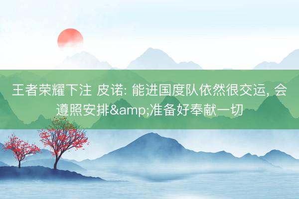 王者荣耀下注 皮诺: 能进国度队依然很交运, 会遵照安排&准备好奉献一切