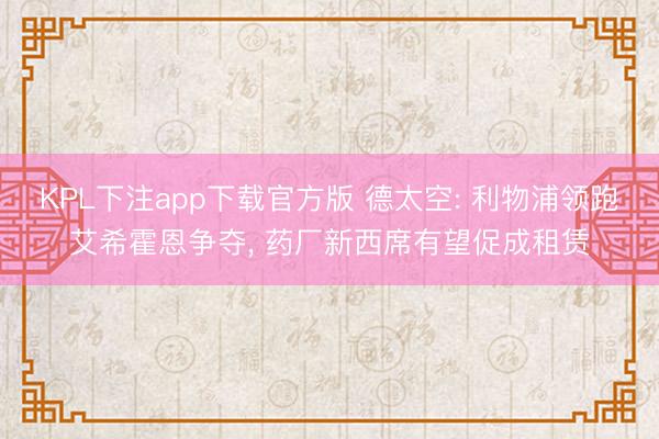 KPL下注app下载官方版 德太空: 利物浦领跑艾希霍恩争夺, 药厂新西席有望促成租赁