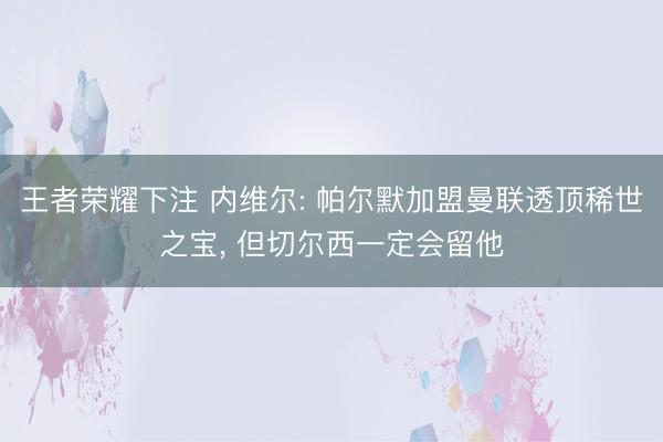 王者荣耀下注 内维尔: 帕尔默加盟曼联透顶稀世之宝， 但切尔西一定会留他