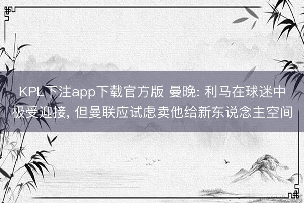 KPL下注app下载官方版 曼晚: 利马在球迷中极受迎接， 但曼联应试虑卖他给新东说念主空间