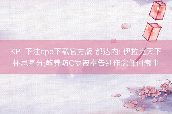 KPL下注app下载官方版 都达内: 伊拉克天下杯思拿分;教养防C罗被奉告别作念任何蠢事