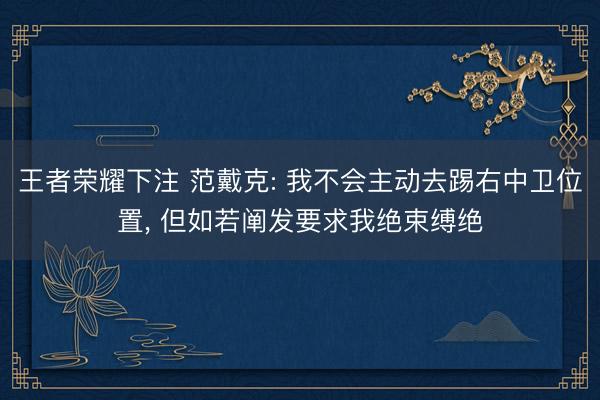 王者荣耀下注 范戴克: 我不会主动去踢右中卫位置， 但如若阐发要求我绝束缚绝