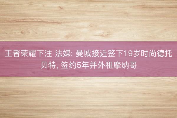 王者荣耀下注 法媒: 曼城接近签下19岁时尚德托贝特， 签约5年并外租摩纳哥
