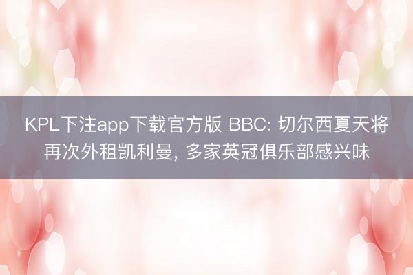 KPL下注app下载官方版 BBC: 切尔西夏天将再次外租凯利曼， 多家英冠俱乐部感兴味