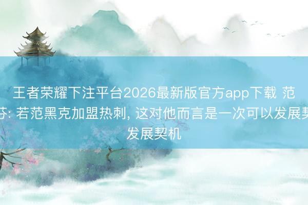 王者荣耀下注平台2026最新版官方app下载 范德芬: 若范黑克加盟热刺， 这对他而言是一次可以发展契机