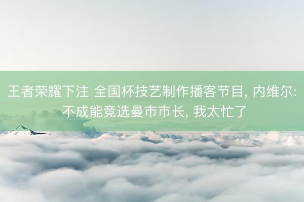 王者荣耀下注 全国杯技艺制作播客节目, 内维尔: 不成能竞选曼市市长, 我太忙了