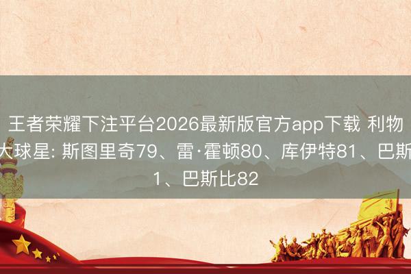 王者荣耀下注平台2026最新版官方app下载 利物浦百大球星: 斯图里奇79、雷·霍顿80、库伊特81、巴斯比82