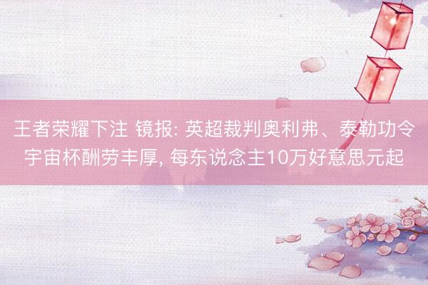 王者荣耀下注 镜报: 英超裁判奥利弗、泰勒功令宇宙杯酬劳丰厚， 每东说念主10万好意思元起
