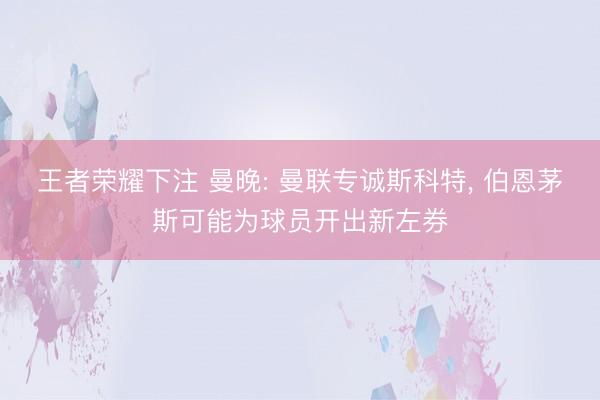 王者荣耀下注 曼晚: 曼联专诚斯科特， 伯恩茅斯可能为球员开出新左券