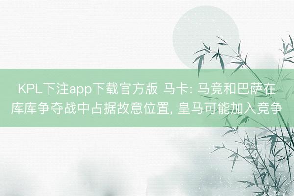 KPL下注app下载官方版 马卡: 马竞和巴萨在库库争夺战中占据故意位置, 皇马可能加入竞争