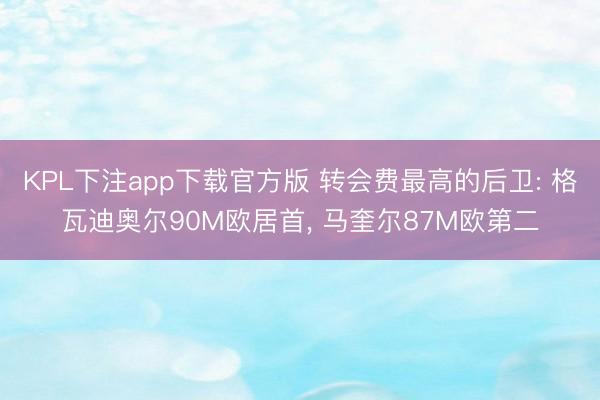 KPL下注app下载官方版 转会费最高的后卫: 格瓦迪奥尔90M欧居首， 马奎尔87M欧第二