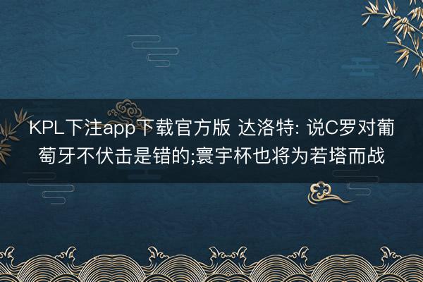 KPL下注app下载官方版 达洛特: 说C罗对葡萄牙不伏击是错的;寰宇杯也将为若塔而战
