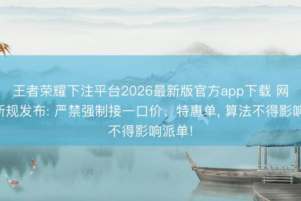 王者荣耀下注平台2026最新版官方app下载 网约车新规发布: 严禁强制接一口价、特惠单， 算法不得影响派单!