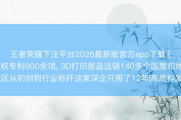 王者荣耀下注平台2026最新版官方app下载 [深圳特区报]斩获全球授权专利900余项， 3D打印居品远销140多个国度和地区从初创到行业标杆这家深企只用了12年|高质料发展调研行·拜谒深圳矿藏企业
