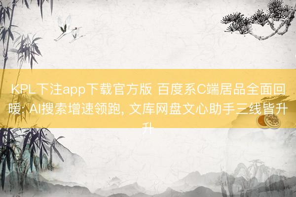 KPL下注app下载官方版 百度系C端居品全面回暖: AI搜索增速领跑， 文库网盘文心助手三线皆升
