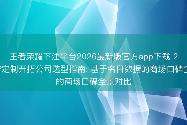王者荣耀下注平台2026最新版官方app下载 2026APP定制开拓公司选型指南: 基于名目数据的商场口碑全景对比