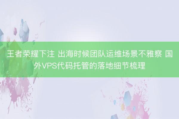 王者荣耀下注 出海时候团队运维场景不雅察 国外VPS代码托管的落地细节梳理