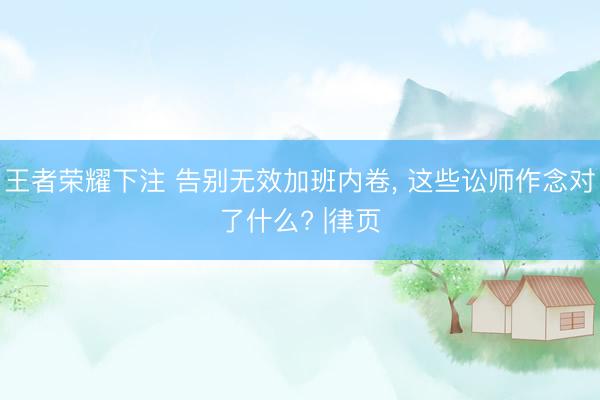 王者荣耀下注 告别无效加班内卷， 这些讼师作念对了什么? |律页