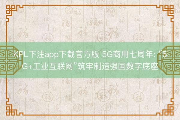 KPL下注app下载官方版 5G商用七周年: “5G+工业互联网”筑牢制造强国数字底座