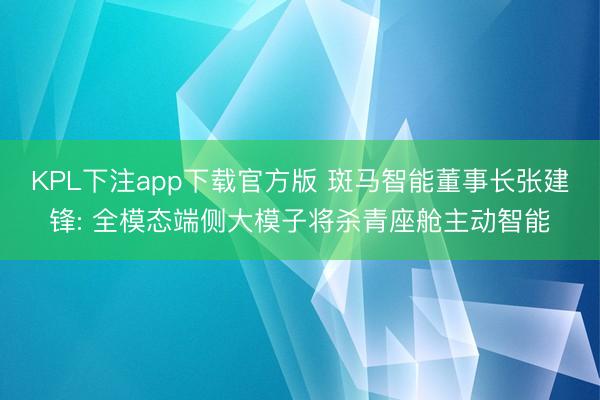 KPL下注app下载官方版 斑马智能董事长张建锋: 全模态端侧大模子将杀青座舱主动智能