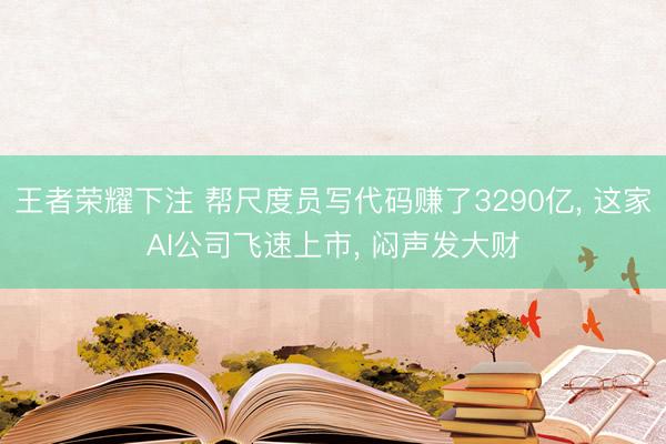 王者荣耀下注 帮尺度员写代码赚了3290亿， 这家AI公司飞速上市， 闷声发大财