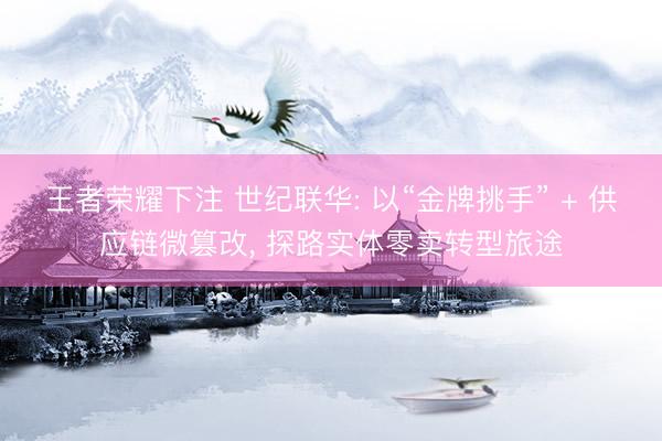 王者荣耀下注 世纪联华: 以“金牌挑手” + 供应链微篡改， 探路实体零卖转型旅途